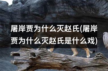 <h3>屠岸贾为什么灭赵氏(屠岸贾为什么灭赵氏是什么戏)