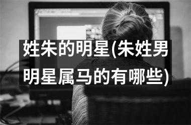 <h3>姓朱的明星(朱姓男明星属马的有哪些)