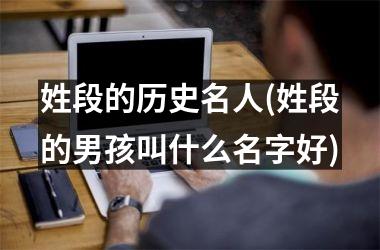 <h3>姓段的历史名人(姓段的男孩叫什么名字好)