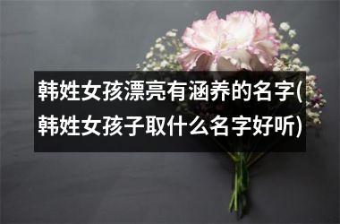 <h3>韩姓女孩漂亮有涵养的名字(韩姓女孩子取什么名字好听)