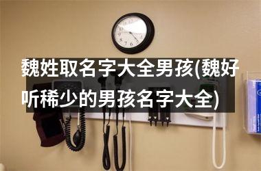 <h3>魏姓取名字大全男孩(魏好听稀少的男孩名字大全)