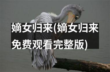<h3>嫡女归来(嫡女归来免费观看完整版)