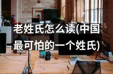 <h3>老姓氏怎么读(最可怕的一个姓氏)