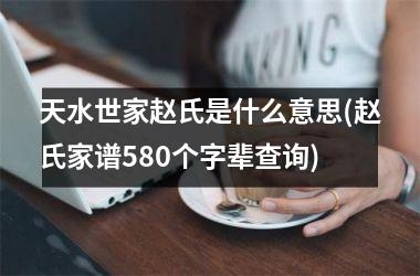 <h3>天水世家赵氏是什么意思(赵氏家谱580个字辈查询)