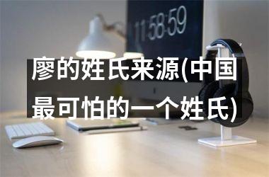 <h3>廖的姓氏来源(最可怕的一个姓氏)