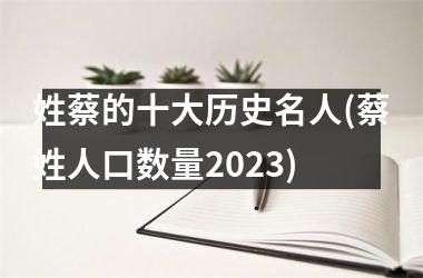<h3>姓蔡的十大历史名人(蔡姓人口数量2025)