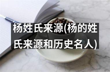 杨姓氏来源(杨的姓氏来源和历史名人)
