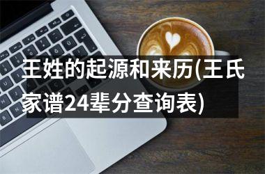 <h3>王姓的起源和来历(王氏家谱24辈分查询表)