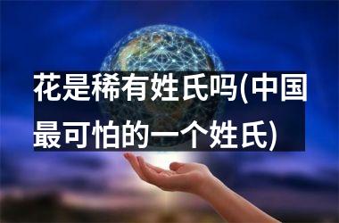 <h3>花是稀有姓氏吗(最可怕的一个姓氏)