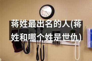 <h3>蒋姓最出名的人(蒋姓和哪个姓是世仇)