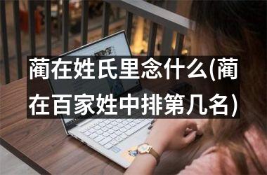 <h3>蔺在姓氏里念什么(蔺在百家姓中排第几名)