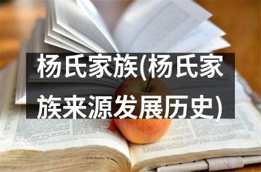 <h3>杨氏家族(杨氏家族来源发展历史)