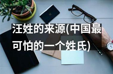 汪姓的来源(最可怕的一个姓氏)
