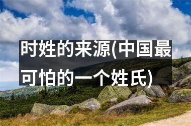 <h3>时姓的来源(最可怕的一个姓氏)
