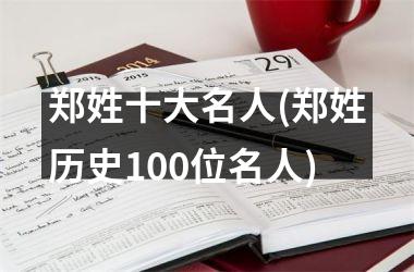 郑姓十大名人(郑姓历史100位名人)