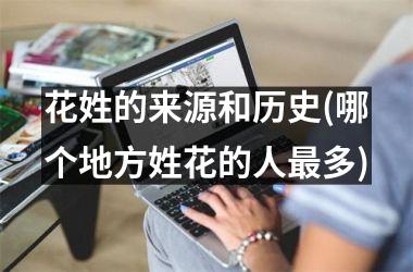 <h3>花姓的来源和历史(哪个地方姓花的人最多)