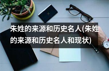 朱姓的来源和历史名人(朱姓的来源和历史名人和现状)