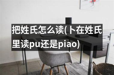 <h3>把姓氏怎么读(卜在姓氏里读pu还是piao)