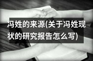 <h3>冯姓的来源(关于冯姓现状的研究报告怎么写)