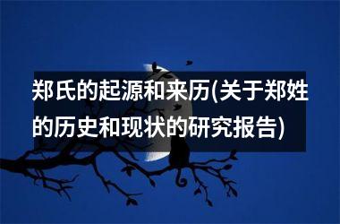 <h3>郑氏的起源和来历(关于郑姓的历史和现状的研究报告)