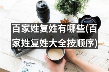 <h3>百家姓复姓有哪些(百家姓复姓大全按顺序)