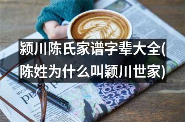 颍川陈氏家谱字辈大全(陈姓为什么叫颖川世家)