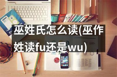 <h3>巫姓氏怎么读(巫作姓读fu还是wu)