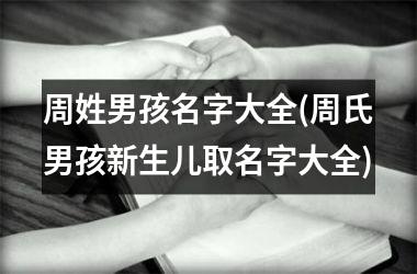 <h3>周姓男孩名字大全(周氏男孩新生儿取名字大全)