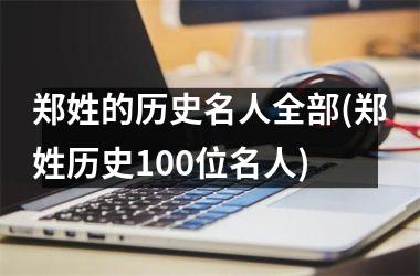 郑姓的历史名人全部(郑姓历史100位名人)