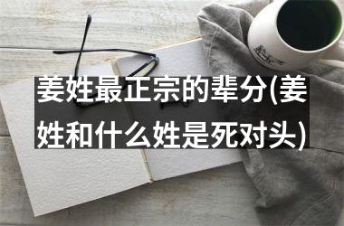 <h3>姜姓最正宗的辈分(姜姓和什么姓是死对头)