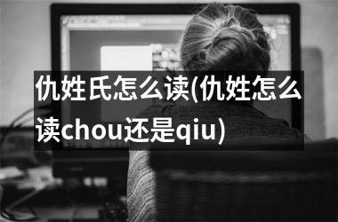 仇姓氏怎么读(仇姓怎么读chou还是qiu)