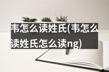 韦怎么读姓氏(韦怎么读姓氏怎么读ng)