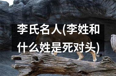 李氏名人(李姓和什么姓是死对头)