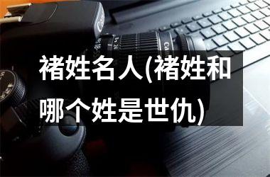 <h3>褚姓名人(褚姓和哪个姓是世仇)