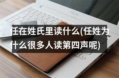 <h3>任在姓氏里读什么(任姓为什么很多人读第四声呢)