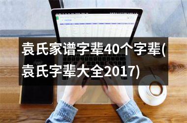 <h3>袁氏家谱字辈40个字辈(袁氏字辈大全2017)