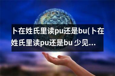 <h3>卜在姓氏里读pu还是bu(卜在姓氏里读pu还是bu 少见)