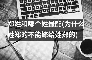 郑姓和哪个姓最配(为什么姓郑的不能嫁给姓郑的)