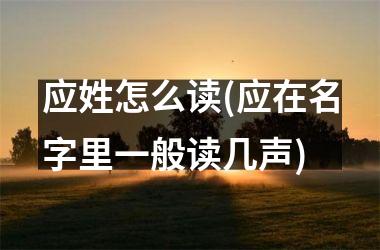 应姓怎么读(应在名字里一般读几声)