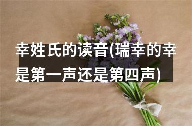 <h3>幸姓氏的读音(瑞幸的幸是第一声还是第四声)
