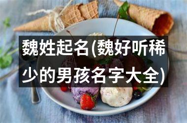 <h3>魏姓起名(魏好听稀少的男孩名字大全)