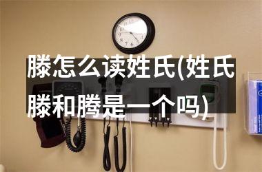 <h3>滕怎么读姓氏(姓氏滕和腾是一个吗)