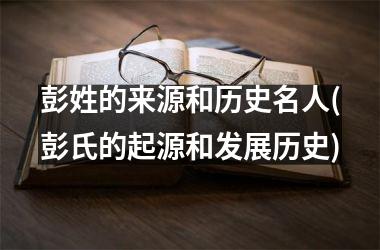 <h3>彭姓的来源和历史名人(彭氏的起源和发展历史)