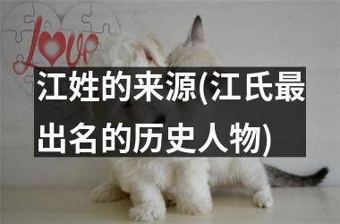 <h3>江姓的来源(江氏最出名的历史人物)