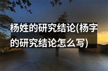 <h3>杨姓的研究结论(杨字的研究结论怎么写)