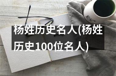 <h3>杨姓历史名人(杨姓历史100位名人)