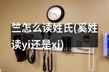 <h3>竺怎么读姓氏(奚姓读yi还是xi)