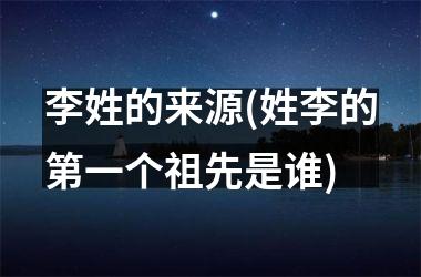 <h3>李姓的来源(姓李的第一个祖先是谁)