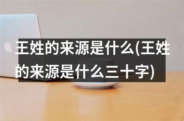 王姓的来源是什么(王姓的来源是什么三十字)