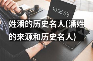 <h3>姓潘的历史名人(潘姓的来源和历史名人)